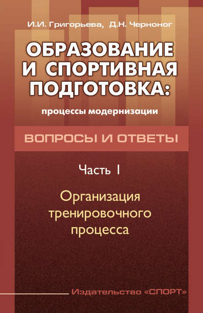 Книга И. И. Григорьева, Ирина Игоревна Григорьева, Дмитрий Николаевич Черноног Образование и спортивная подготовка: процессы модернизации. Вопросы и ответы. Часть 1. Организация тренировочного процесса