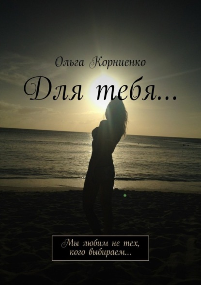 Книга Ольга Корниенко, Ольга Михайловна Корниенко Для тебя… Мы любим не тех, кого выбираем…