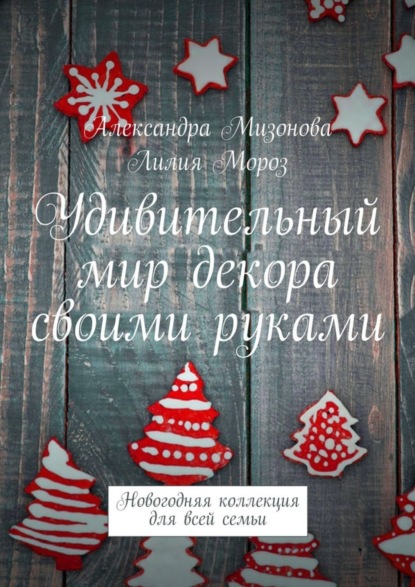 Книга Александра Мизонова, Лилия Мороз Удивительный мир декора своими руками. Новогодняя коллекция для всей семьи