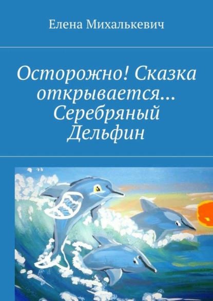 Книга Елена Михалькевич Осторожно! Сказка открывается… Серебряный Дельфин