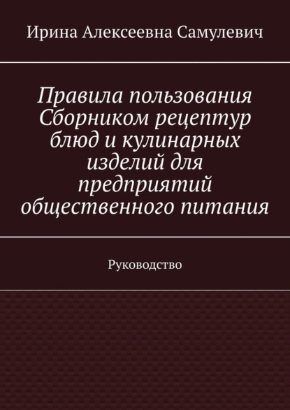 Книга Ирина Алексеевна Самулевич Правила пользования Сборником рецептур блюд и кулинарных изделий для предприятий общественного питания. Руководство