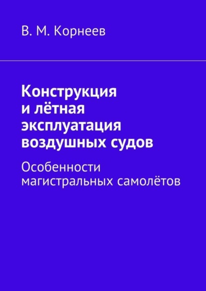 Книга В. М. Корнеев Конструкция и лётная эксплуатация воздушных судов. Особенности магистральных самолётов
