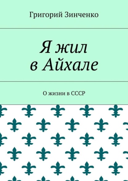 Книга Григорий Иванович Зинченко Я жил в Айхале. О жизни в СССР