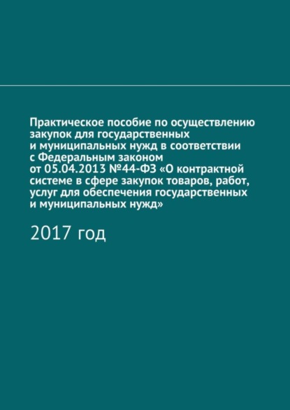 Книга Алена Игоревна Кутюкова Практическое пособие по осуществлению закупок для государственных и муниципальных нужд в соответствии с Федеральным законом от 05.04.2013 №44-ФЗ «О контрактной системе в сфере закупок товаров, работ, услуг для обеспечения государственных и муниципальных нужд». 2017 год