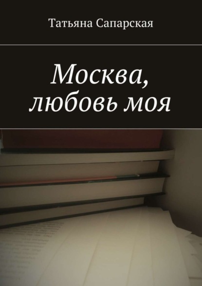 Книга Татьяна Сапарская Москва, любовь моя