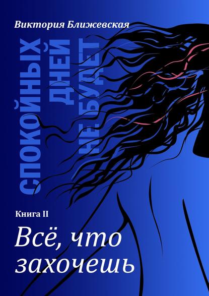 Книга Виктория Ближевская Спокойных дней не будет. Книга II. Все, что захочешь