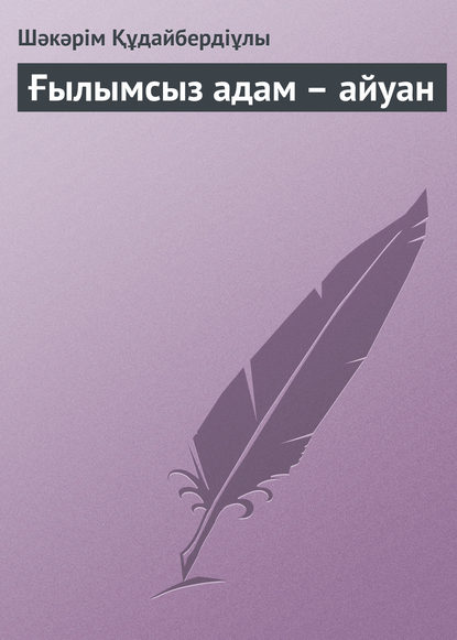 Книга Шәкәрім Құдайбердіұлы Ғылымсыз адам – айуан