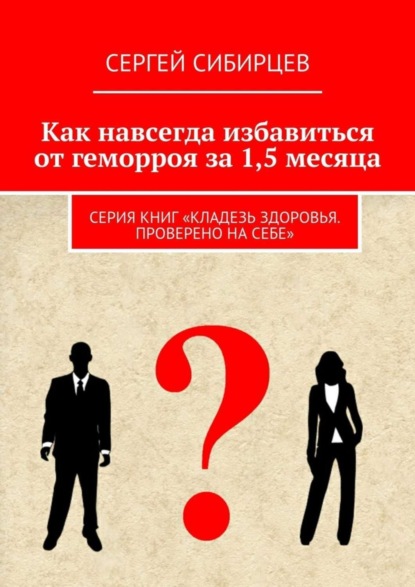 Книга Сергей Сибирцев Как навсегда избавиться от геморроя за 1,5 месяца. Серия книг «Кладезь здоровья. Проверено на себе»