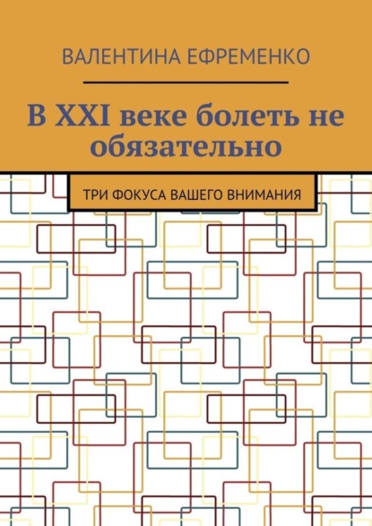 Книга Валентина Евгеньевна Ефременко В XXI веке болеть не обязательно. Три фокуса вашего внимания