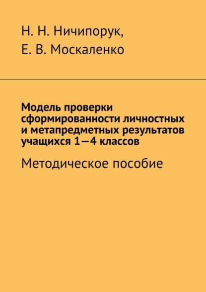 Книга Наталья Николаевна Ничипорук, Елена Викторовна Москаленко Модель проверки сформированности личностных и метапредметных результатов учащихся 1-4 классов. Методическое пособие