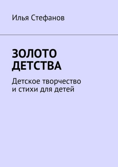 Книга Илья Стефанов Золото детства. Детское творчество и стихи для детей