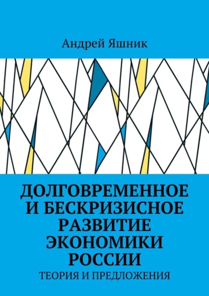 Книга Андрей Николаевич Яшник Долговременное и бескризисное развитие экономики России. Теория и предложения