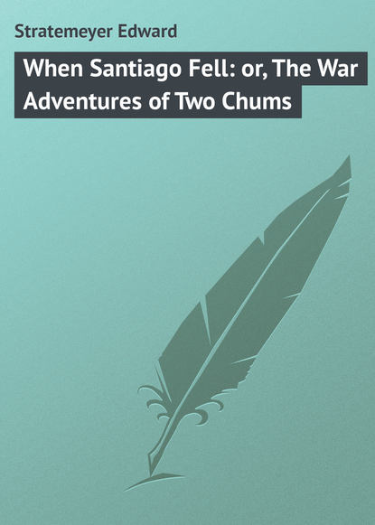 Книга Stratemeyer Edward, Edward Stratemeyer When Santiago Fell: or, The War Adventures of Two Chums