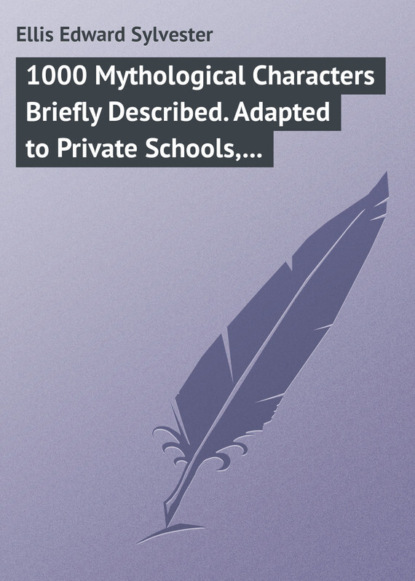 Книга Ellis Edward Sylvester, Edward Ellis 1000 Mythological Characters Briefly Described. Adapted to Private Schools, High Schools and Academies