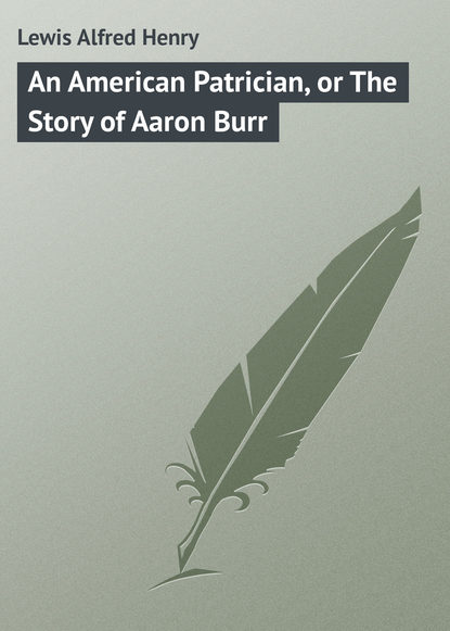 Книга Alfred Lewis, Lewis Alfred Henry An American Patrician, or The Story of Aaron Burr