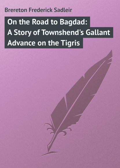 Книга Frederick Brereton, Brereton Frederick Sadleir On the Road to Bagdad: A Story of Townshend's Gallant Advance on the Tigris