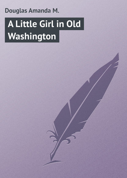 Книга Amanda Douglas, Douglas Amanda M. A Little Girl in Old Washington