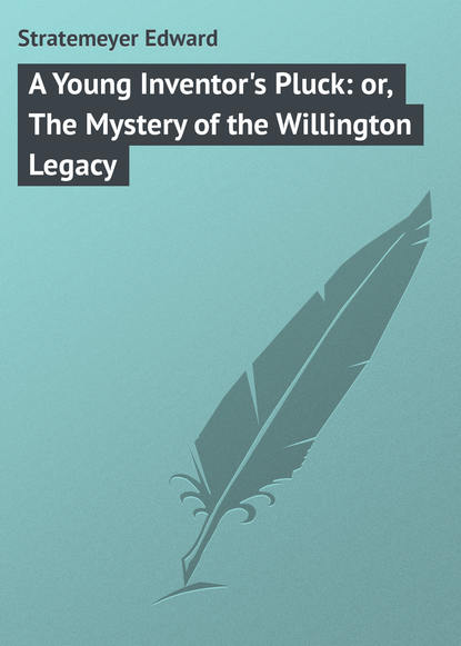 Книга Stratemeyer Edward, Edward Stratemeyer A Young Inventor's Pluck: or, The Mystery of the Willington Legacy