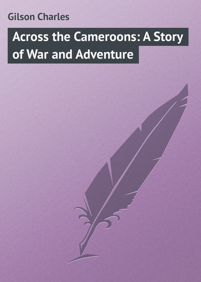 Книга Charles Gilson, Gilson Charles Across the Cameroons: A Story of War and Adventure