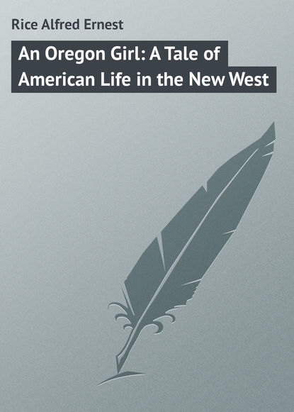 Книга Alfred Rice, Rice Alfred Ernest An Oregon Girl: A Tale of American Life in the New West