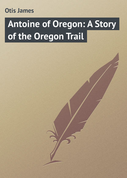 Книга James Otis, Otis James Antoine of Oregon: A Story of the Oregon Trail