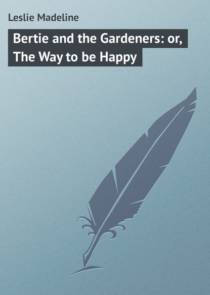 Книга Leslie Madeline, Madeline Leslie Bertie and the Gardeners: or, The Way to be Happy