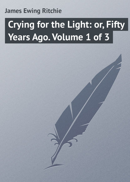 Книга James Ewing Ritchie, James Ritchie Crying for the Light: or, Fifty Years Ago. Volume 1 of 3