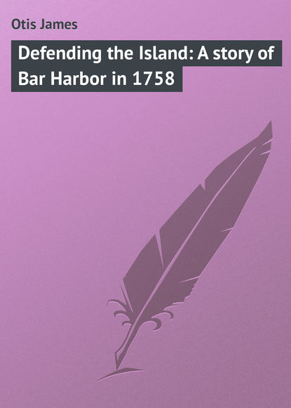 Книга James Otis, Otis James Defending the Island: A story of Bar Harbor in 1758