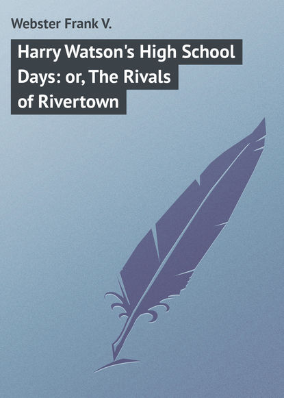 Книга Frank Webster, Webster Frank V. Harry Watson's High School Days: or, The Rivals of Rivertown