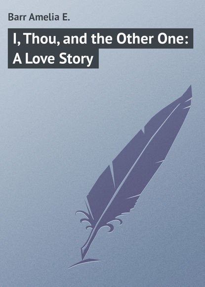 Книга Amelia Barr, Barr Amelia E. I, Thou, and the Other One: A Love Story
