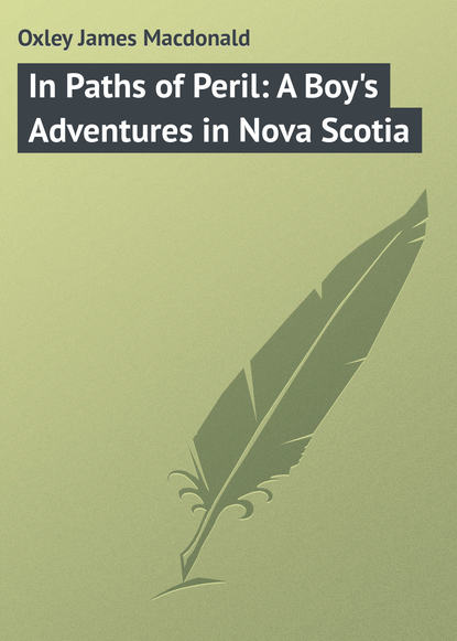 Книга James Oxley, Oxley James Macdonald In Paths of Peril: A Boy's Adventures in Nova Scotia