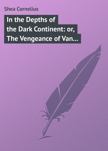 Книга Cornelius Shea, Shea Cornelius In the Depths of the Dark Continent: or, The Vengeance of Van Vincent