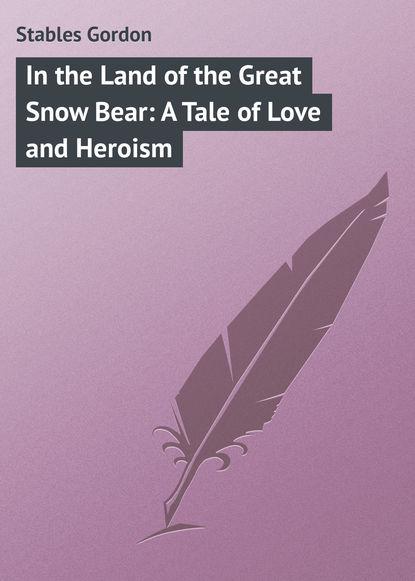Книга Gordon Stables, Stables Gordon In the Land of the Great Snow Bear: A Tale of Love and Heroism