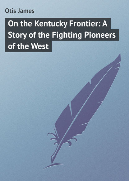 Книга James Otis, Otis James On the Kentucky Frontier: A Story of the Fighting Pioneers of the West