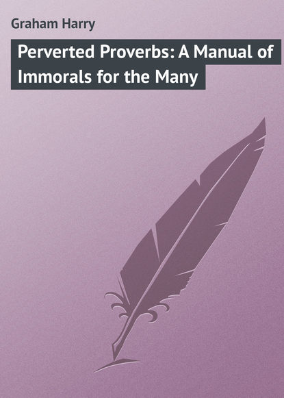 Книга Harry Graham, Graham Harry Perverted Proverbs: A Manual of Immorals for the Many