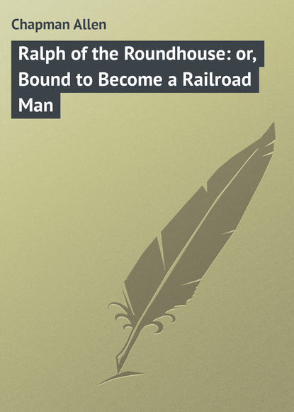 Книга Allen Chapman, Chapman Allen Ralph of the Roundhouse: or, Bound to Become a Railroad Man