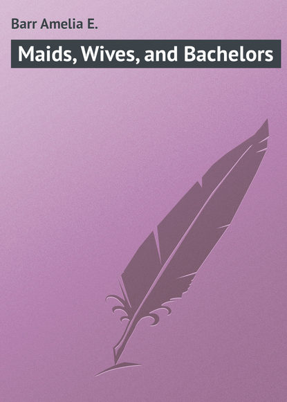 Книга Amelia Barr, Barr Amelia E. Maids, Wives, and Bachelors
