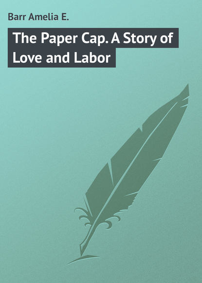 Книга Amelia Barr, Barr Amelia E. The Paper Cap. A Story of Love and Labor