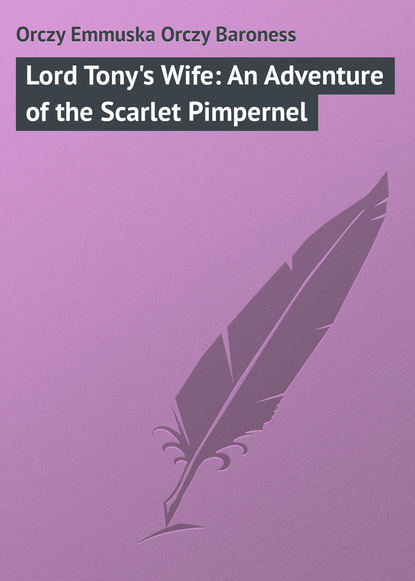 Книга Emma Orczy, Baroness Emma Orczy Lord Tony's Wife: An Adventure of the Scarlet Pimpernel