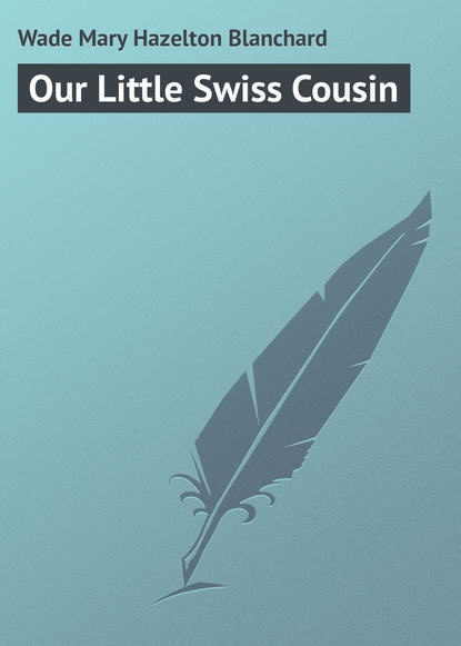 Книга Mary Wade, Wade Mary Hazelton Blanchard Our Little Swiss Cousin