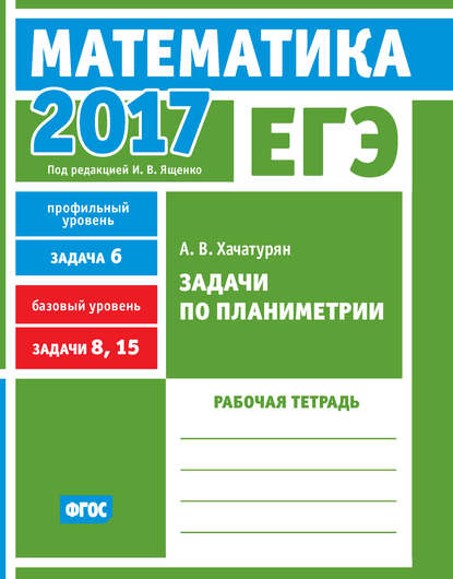 Книга А. В. Хачатурян, Александр Вячеславович Хачатурян ЕГЭ 2017. Математика. Задачи по планиметрии. Задача 6 (профильный уровень). Задачи 8, 15 (базовый уровень). Рабочая тетрадь