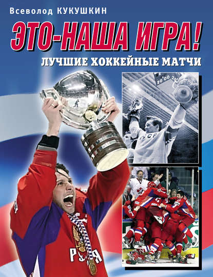 Книга Всеволод Кукушкин, Всеволод Владимирович Кукушкин Это – наша игра! Лучшие хоккейные матчи 1954–2008