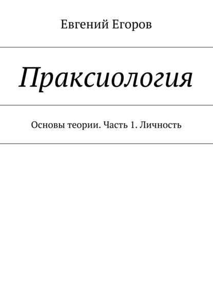 Книга Евгений Егоров Праксиология. Основы теории. Часть 1. Личность