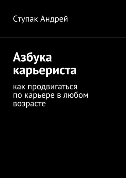 Книга Андрей Ступак Азбука карьериста. Как продвигаться по карьере в любом возрасте