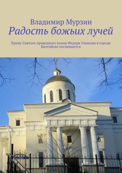 Книга Владимир Алексеевич Мурзин Радость божьих лучей. Храму Святого праведного воина Федора Ушакова в городе Балтийске посвящается