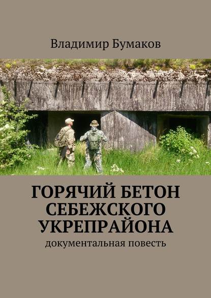 Книга Владимир Бумаков Горячий бетон Себежского укрепрайона. Документальная повесть
