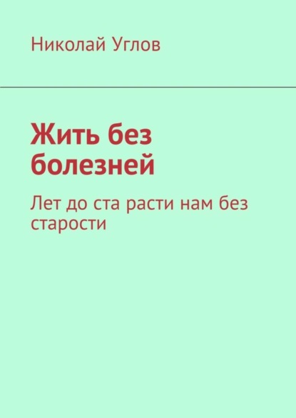 Книга Николай Углов Жить без болезней. Лет до ста расти нам без старости