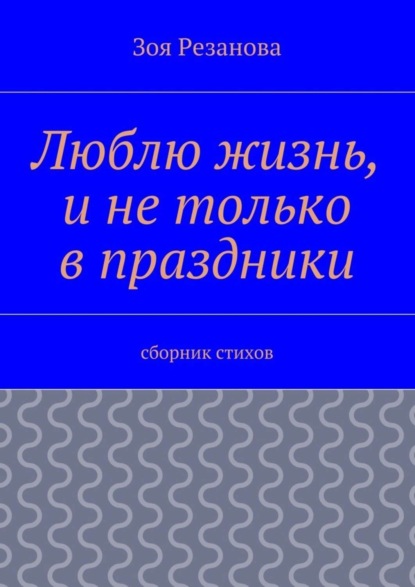 Книга Зоя Геннадьевна Резанова Люблю жизнь, и не только в праздники. Сборник стихов