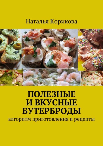 Книга Наталья Корикова Полезные и вкусные бутерброды. Алгоритм приготовления и рецепты