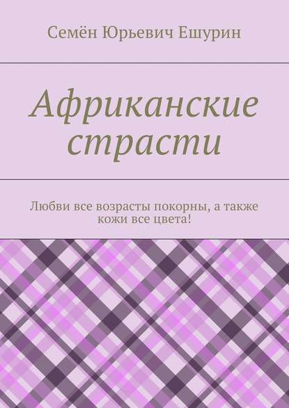 Книга Семен Юрьевич Ешурин Африканские страсти. Любви все возрасты покорны, а также кожи все цвета!